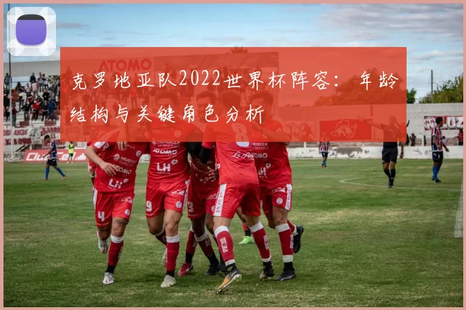 克罗地亚队2022世界杯阵容:年龄结构与关键角色分析