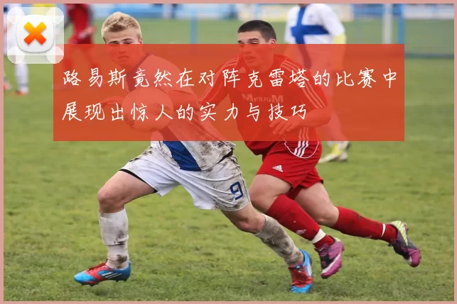 路易斯竟然在对阵克雷塔的比赛中展现出惊人的实力与技巧