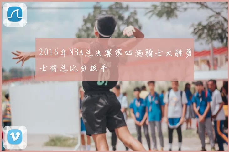 2016年NBA总决赛第四场骑士大胜勇士将总比分扳平