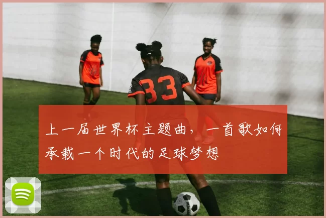 上一届世界杯主题曲,一首歌如何承载一个时代的足球梦想