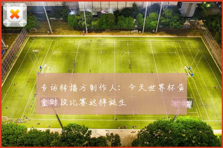 专访转播方制作人：今天世界杯黄金时段比赛这样诞生