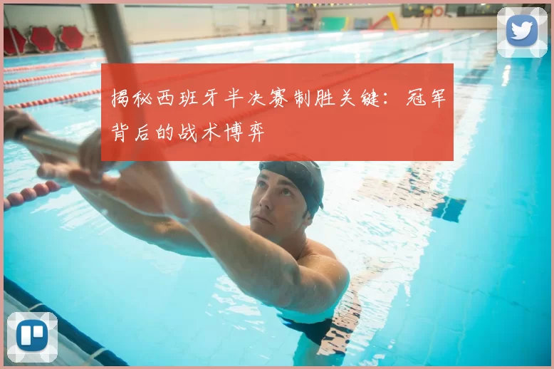 揭秘西班牙半决赛制胜关键：冠军背后的战术博弈
