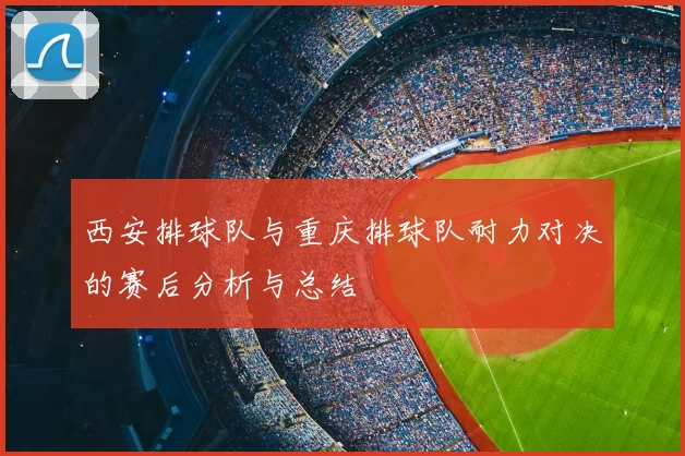西安排球队与重庆排球队耐力对决的赛后分析与总结