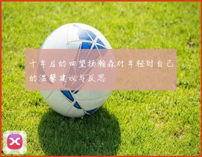 十年后的回望杨瀚森对年轻时自己的温馨建议与反思