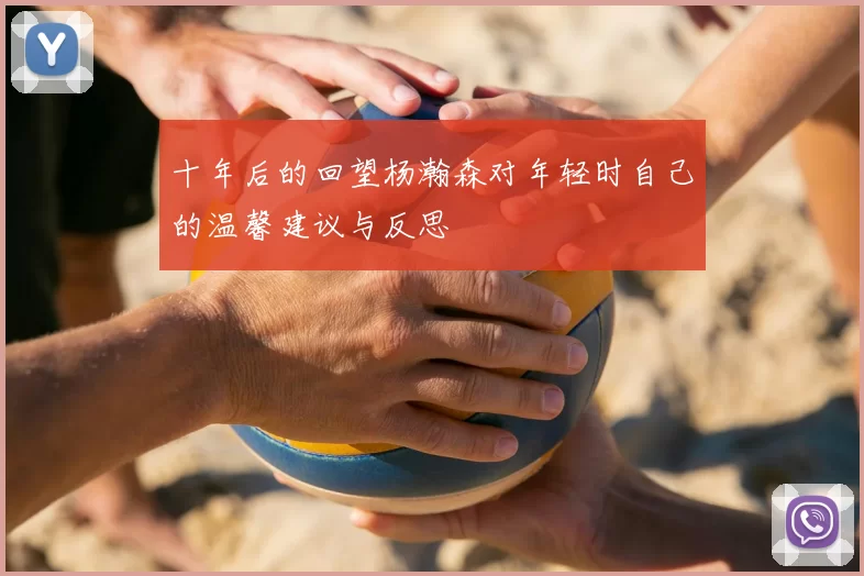 十年后的回望杨瀚森对年轻时自己的温馨建议与反思