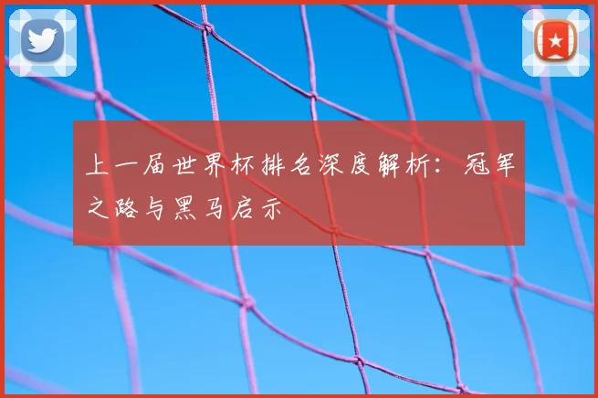 上一届世界杯排名深度解析：冠军之路与黑马启示
