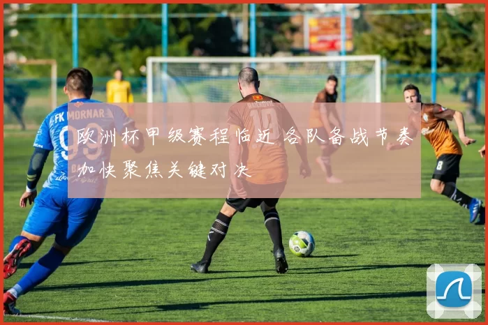 欧洲杯甲级赛程临近 各队备战节奏加快聚焦关键对决