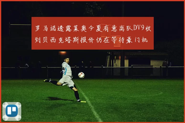 罗马诺透露莱奥今夏有意离队DV9收到贝西克塔斯报价仍在等待豪门机会