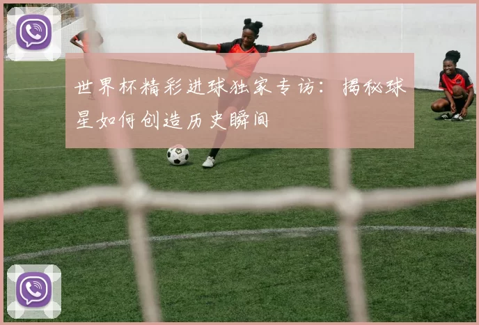 世界杯精彩进球独家专访:揭秘球星如何创造历史瞬间