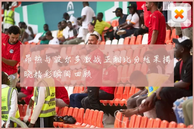 昂热与波尔多激战正酣比分结果揭晓精彩瞬间回顾