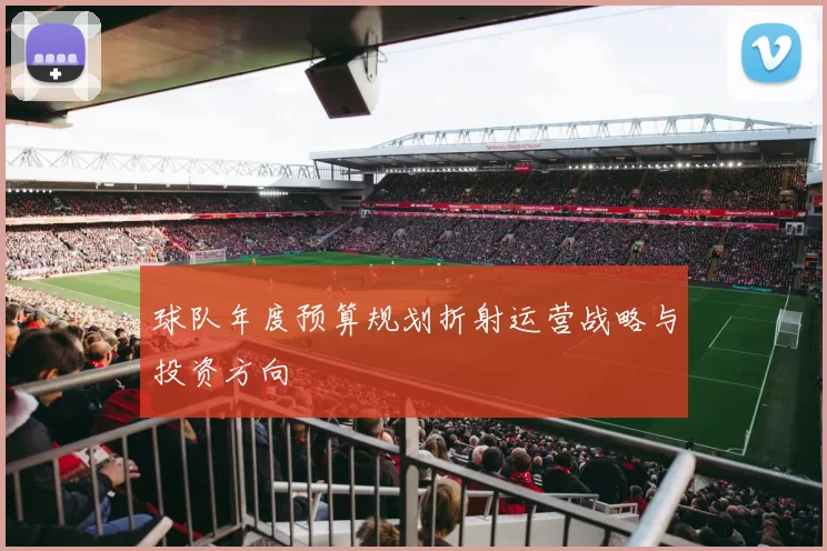 球队年度预算规划折射运营战略与投资方向