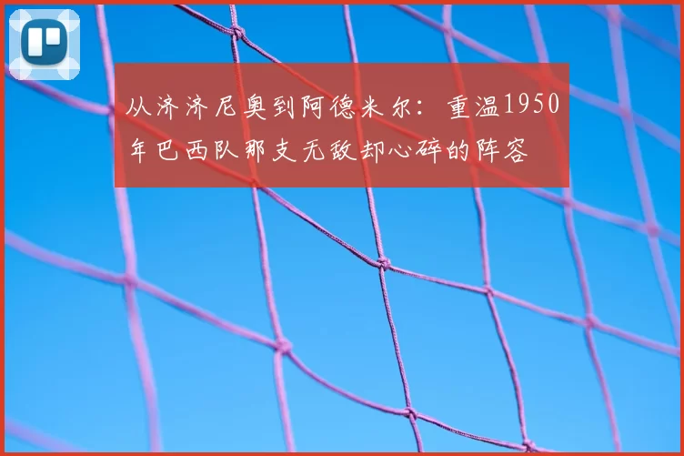 从济济尼奥到阿德米尔：重温1950年巴西队那支无敌却心碎的阵容