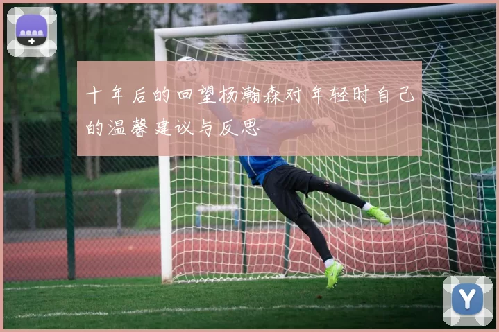 十年后的回望杨瀚森对年轻时自己的温馨建议与反思