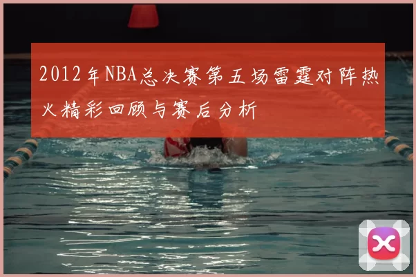 2012年NBA总决赛第五场雷霆对阵热火精彩回顾与赛后分析